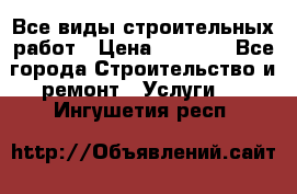 Все виды строительных работ › Цена ­ 1 000 - Все города Строительство и ремонт » Услуги   . Ингушетия респ.